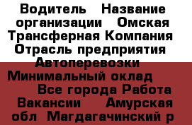 Водитель › Название организации ­ Омская Трансферная Компания › Отрасль предприятия ­ Автоперевозки › Минимальный оклад ­ 23 000 - Все города Работа » Вакансии   . Амурская обл.,Магдагачинский р-н